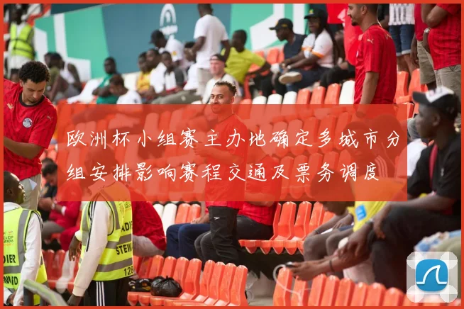 欧洲杯小组赛主办地确定多城市分组安排影响赛程交通及票务调度