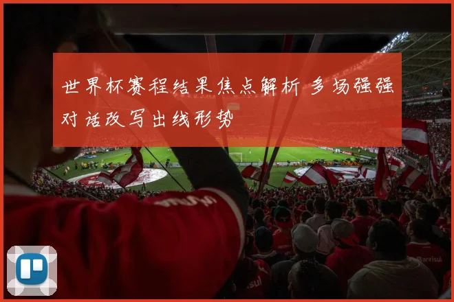 世界杯赛程结果焦点解析 多场强强对话改写出线形势