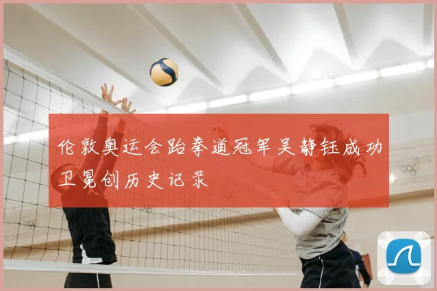 伦敦奥运会跆拳道冠军吴静钰成功卫冕创历史记录