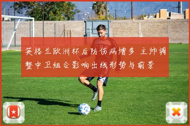 英格兰欧洲杯后防伤病增多 主帅调整中卫组合影响出线形势与前景