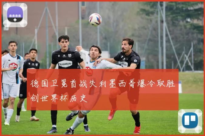 德国卫冕首战失利墨西哥爆冷取胜创世界杯历史
