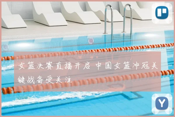 女篮决赛直播开启 中国女篮冲冠关键战备受关注