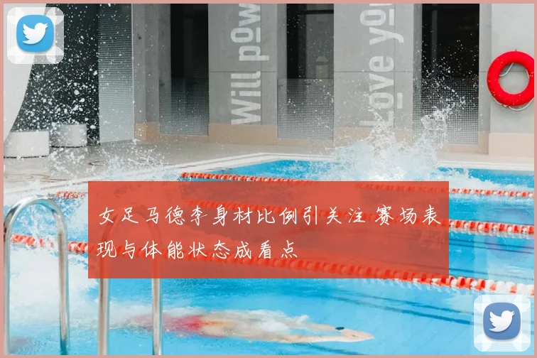 女足马德李身材比例引关注 赛场表现与体能状态成看点