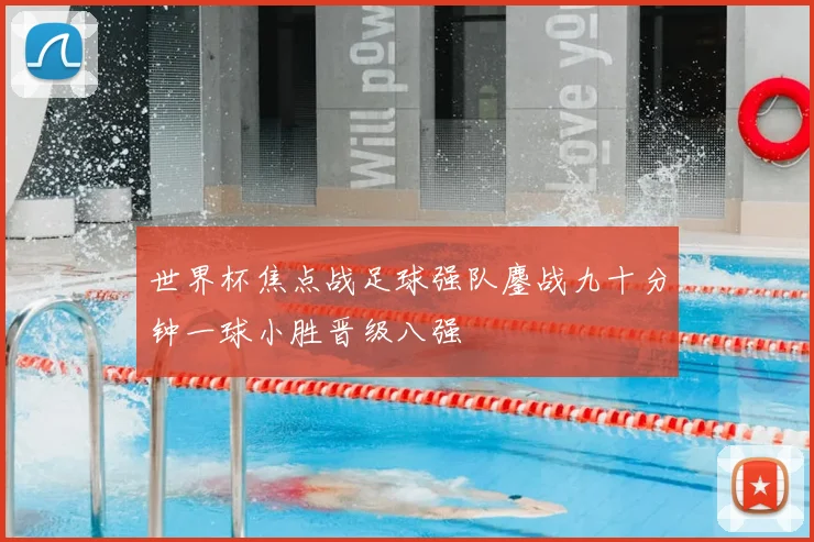 世界杯焦点战足球强队鏖战九十分钟一球小胜晋级八强