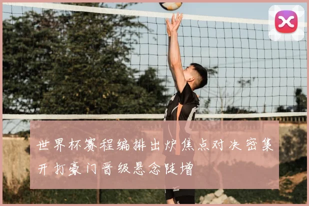 世界杯赛程编排出炉焦点对决密集开打豪门晋级悬念陡增