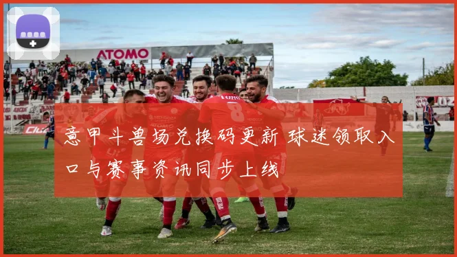 意甲斗兽场兑换码更新 球迷领取入口与赛事资讯同步上线