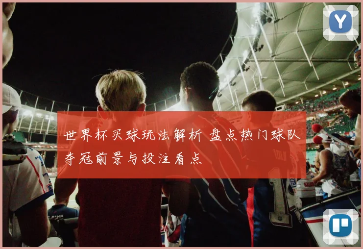 世界杯买球玩法解析 盘点热门球队夺冠前景与投注看点