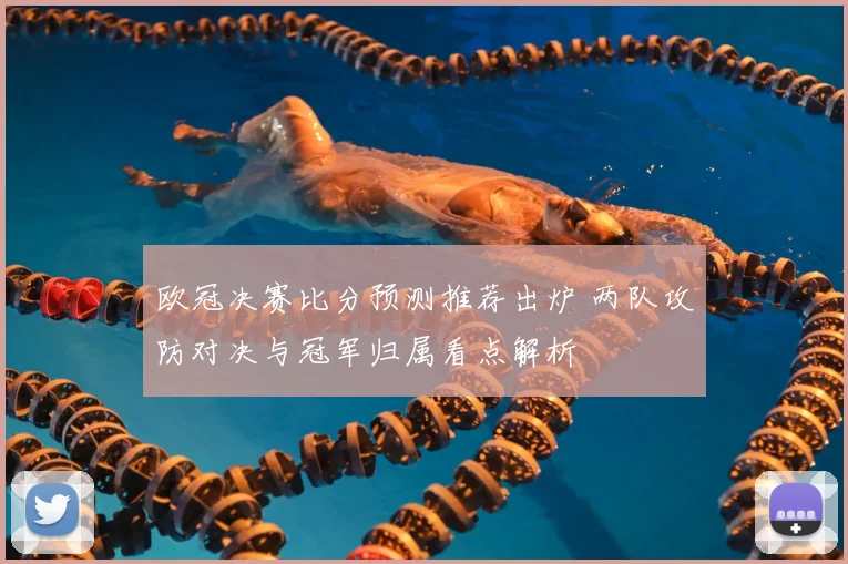欧冠决赛比分预测推荐出炉 两队攻防对决与冠军归属看点解析