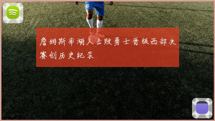 詹姆斯率湖人击败勇士晋级西部决赛创历史纪录