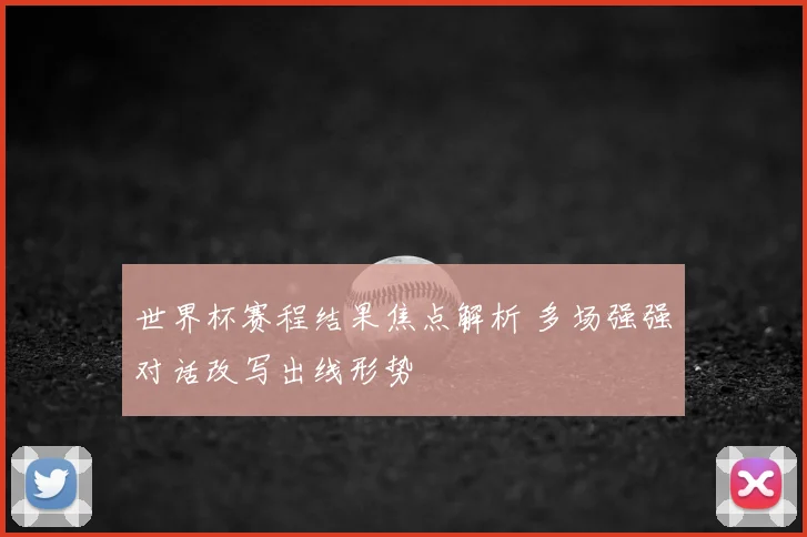 世界杯赛程结果焦点解析 多场强强对话改写出线形势