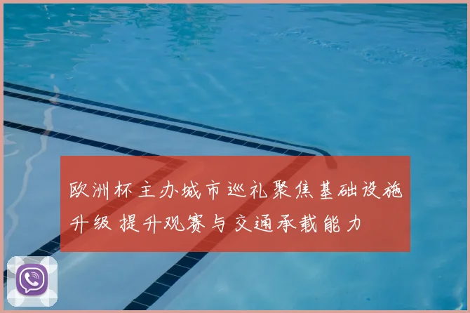 欧洲杯主办城市巡礼聚焦基础设施升级 提升观赛与交通承载能力