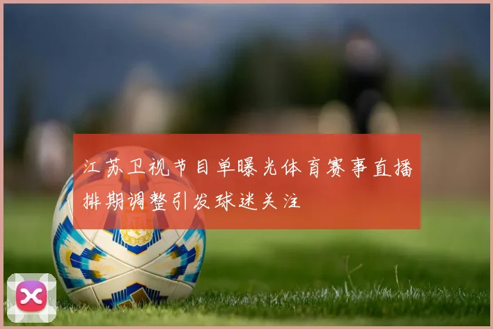 江苏卫视节目单曝光体育赛事直播排期调整引发球迷关注